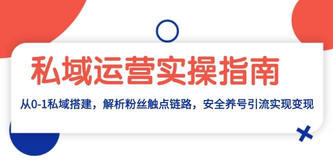 私域流量运营实际操作手册：从0-1公域构建，分析粉丝们接触点链接，安全性起号引流变现-财富课程