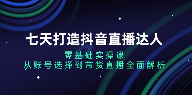 七天打造出抖音直播间大咖：零基础实操课，从账户挑选到直播卖货深度剖析-财富课程