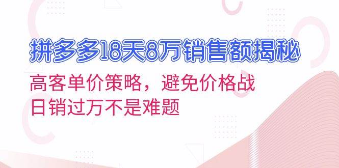 拼多多18天8万销售额揭秘：高客单价策略，避免价格战，日销过万不是难题-财富课程