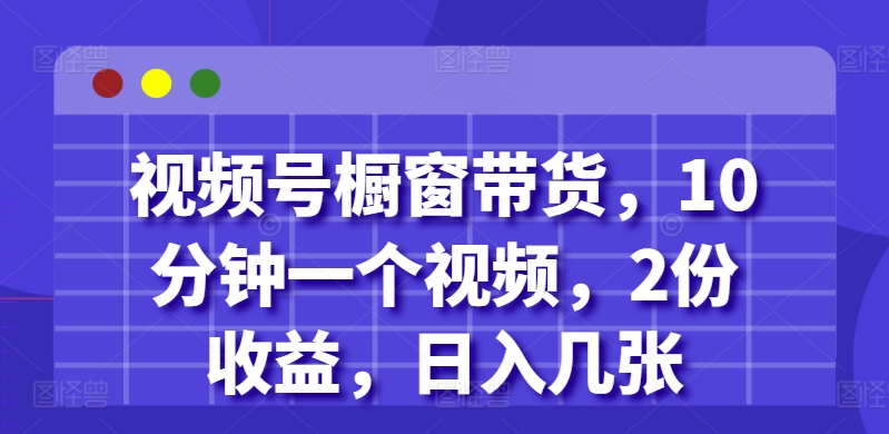 视频号橱窗带货，10分钟一个视频，2份收益，日入几张-财富课程