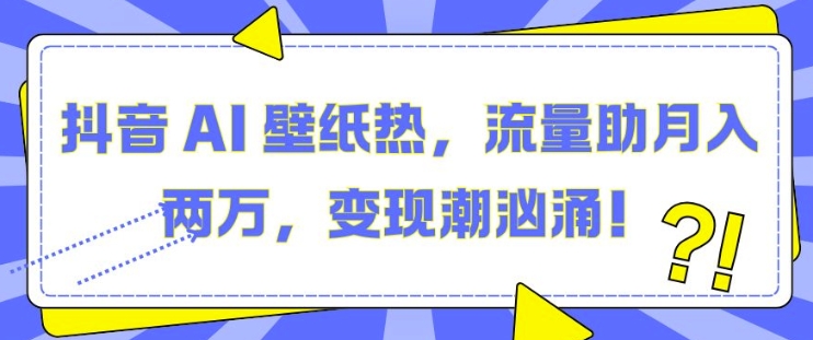 抖音 AI 壁纸热，流量助月入两W，变现潮汹涌【揭秘】-财富课程