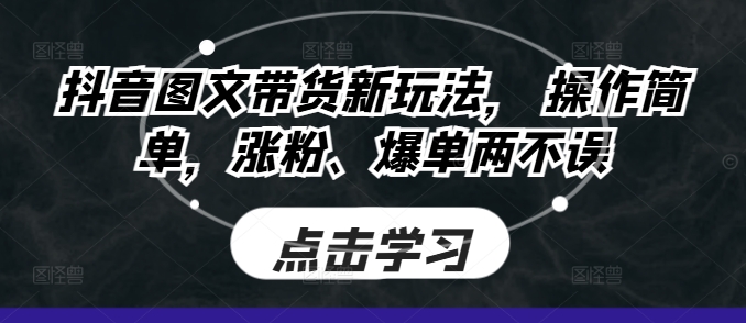 抖音图文带货新玩法， 操作简单，涨粉、爆单两不误-财富课程