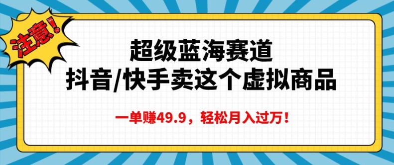 超级蓝海赛道，抖音快手卖这个虚拟商品，一单挣49.9，轻松月入过万-财富课程