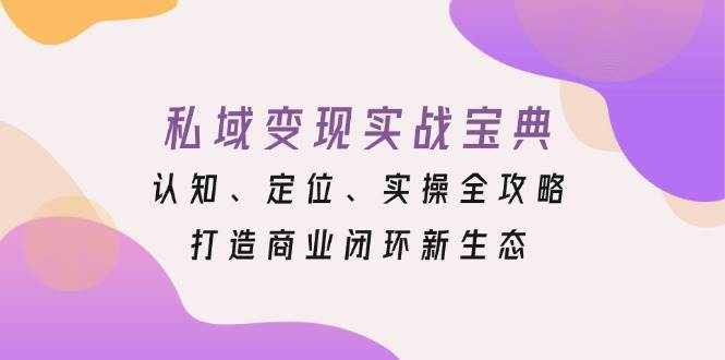 私域变现实战宝典：认知、定位、实操全攻略，打造商业闭环新生态-财富课程