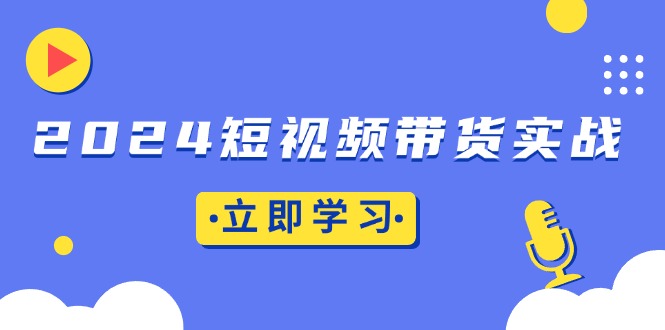 2024短视频带货实战：底层逻辑+实操技巧，橱窗引流、直播带货-财富课程