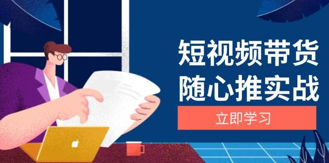 短视频带货随心推实战：涵盖选品到放量，详解涨粉、口碑分提升与广告逻辑-财富课程