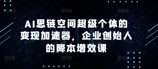 AI思链空间超级个体的变现加速器，企业创始人的降本增效课-财富课程