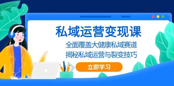 私域运营变现课，全面覆盖大健康私域赛道，揭秘私域 运营与裂变技巧-财富课程