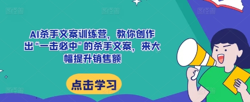 AI杀手文案训练营，教你创作出“一击必中”的杀手文案，来大幅提升销售额-财富课程