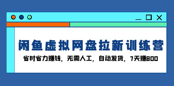 闲鱼虚拟网盘拉新训练营：省时省力赚钱，无需人工，自动发货，7天赚800-财富课程