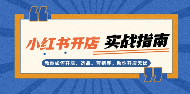 小红书开店实战指南：教你如何开店、选品、营销等，助你开店无忧-财富课程