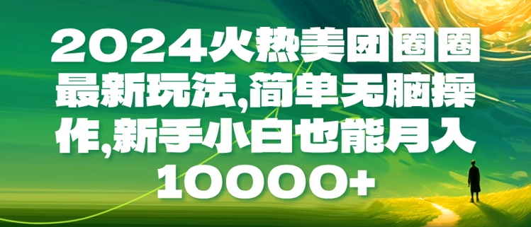 2024火热美团圈圈最新玩法，简单无脑操作，新手小白也能月入1w-财富课程