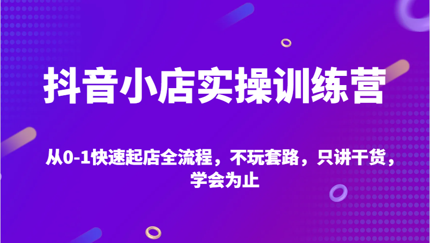 抖店实操训练营，从0-1迅速出单全过程，不玩虚的，只谈干货知识，学会为止-财富课程