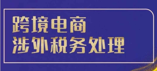 跨境税务宝典教程：跨境电商全球税务处理策略-财富课程