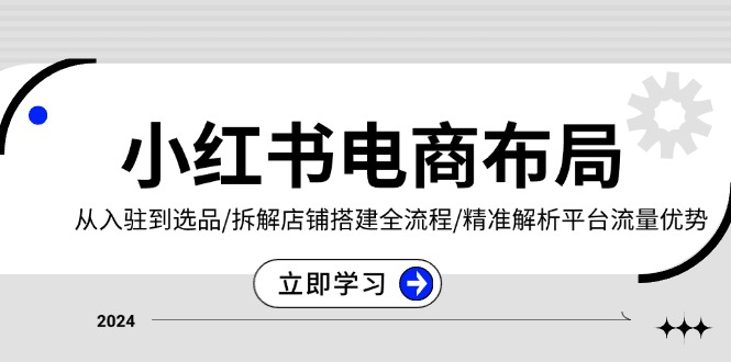 小红书电商布局：从入驻到选品/拆解店铺搭建全流程/精准解析平台流量优势-财富课程