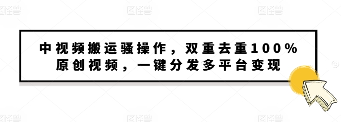 中视频搬运骚操作，双重去重100%原创视频，一键分发多平台变现，新手小白无脑操作-财富课程