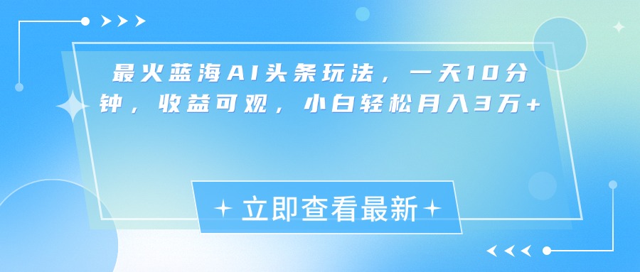 最新蓝海AI头条玩法，一天10分钟，收益可观，小白轻松月入3万+-财富课程