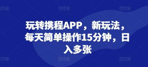 玩转携程APP，新玩法，每天简单操作15分钟，日入多张-财富课程