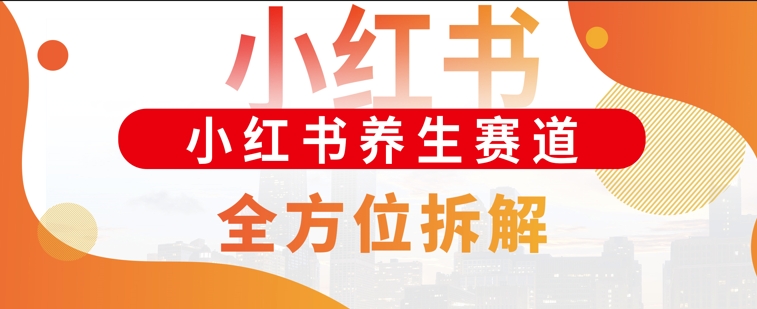 小红书养生赛道全方位玩法拆解，小白可做，轻松月入过w-财富课程