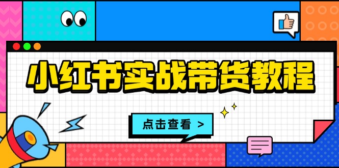 小红书实战带货教程：从开店到选品、笔记制作、发货、售后等全方位指导-财富课程