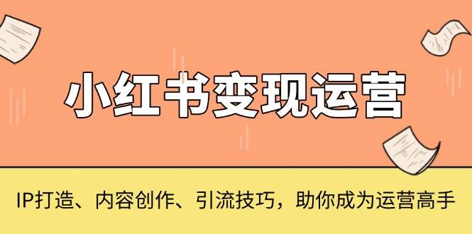 小红书的转现经营，IP打造出、内容生产、引流技术，帮助你变成运营高手-财富课程