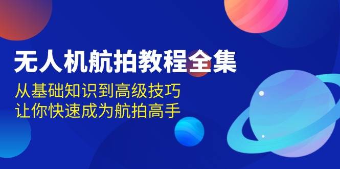 无人机航拍实例教程合集，从基本知识到高级方法，让你快速变成高清航拍大神-财富课程