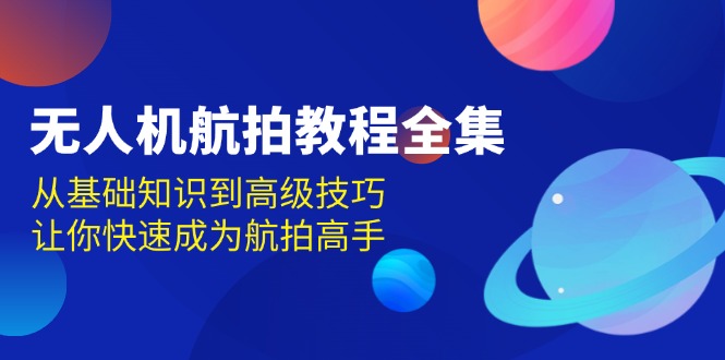 无人机-航拍教程全集，从基础知识到高级技巧，让你快速成为航拍高手-财富课程