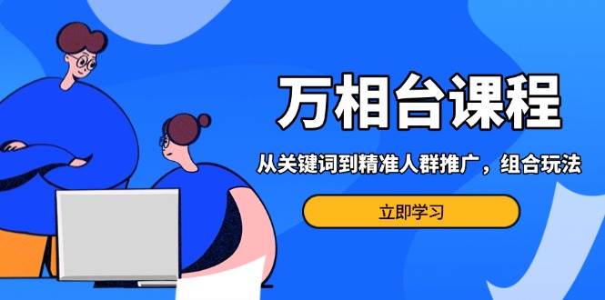 万相台课程：从关键词到精准人群推广，组合玩法高效应对多场景电商营销…-财富课程