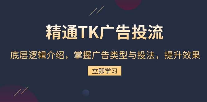 熟练TK广告宣传投流：底层思维详细介绍，把握广告类型与投法，提高效果-财富课程