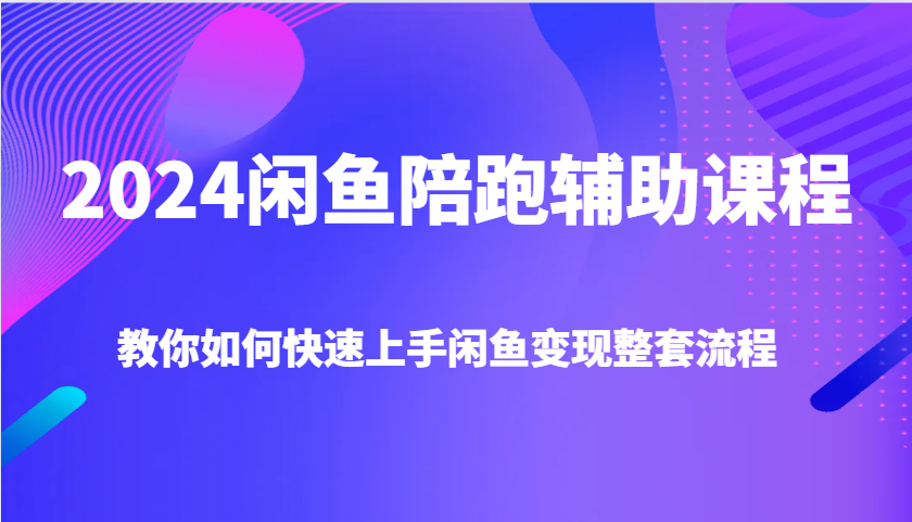 2024闲鱼陪跑辅助课程，教你如何快速上手闲鱼变现整套流程-财富课程