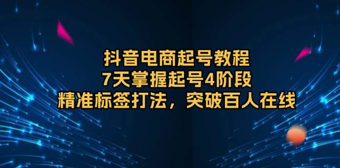 抖音电商起号教程，7天掌握起号4阶段，精准标签打法，突破百人在线-财富课程