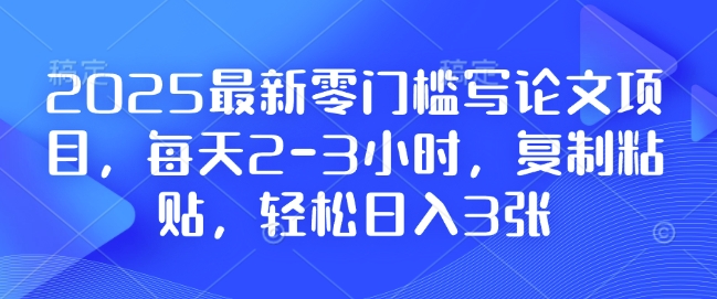 2025最新零门槛写论文项目，每天2-3小时，复制粘贴，轻松日入3张，附详细资料教程【揭秘】-财富课程