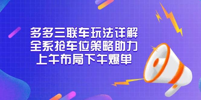 多多三联车玩法详解，全系抢车位策略助力，上午布局下午爆单-财富课程