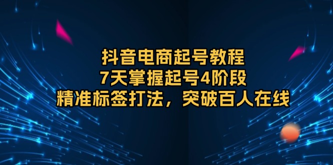 抖音电商起号教程，7天掌握起号4阶段，精准标签打法，突破百人在线-财富课程