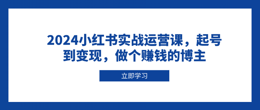 2024小红书实战运营课，起号到变现，做个赚钱的博主-财富课程