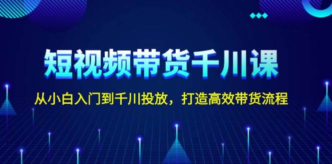 短视频带货千川课，从小白入门到千川投放，打造高效带货流程-财富课程