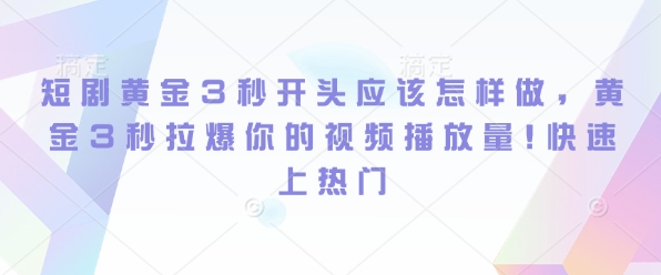 短剧黄金3秒开头应该怎样做，黄金3秒拉爆你的视频播放量，快速上热门-财富课程