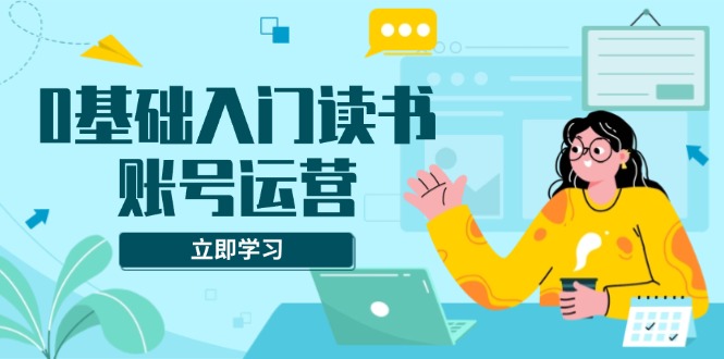 0基础入门读书账号运营，系统课程助你解决素材、流量、变现等难题-财富课程