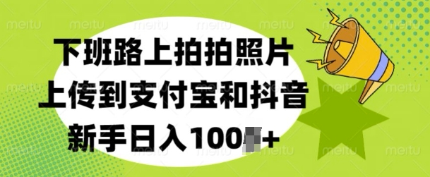 下班路上拍拍照片，上传到支付宝和抖音，新手日入100+-财富课程