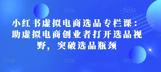 小红书虚拟电商选品专栏课：助虚拟电商创业者打开选品视野，突破选品瓶颈-财富课程