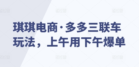 琪琪电商·多多三联车玩法，上午用下午爆单-财富课程