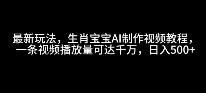 最新玩法，生肖宝宝AI制作视频教程，一条视频播放量可达千万，日入5张【揭秘】-财富课程