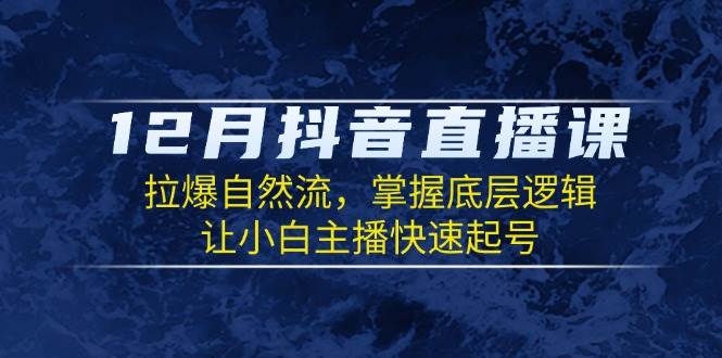 12月抖音直播课：拉爆自然流，掌握底层逻辑，让小白主播快速起号-财富课程