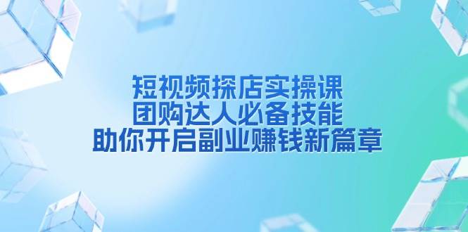 短视频探店实操课，团购达人必备技能，助你开启副业赚钱新篇章-财富课程