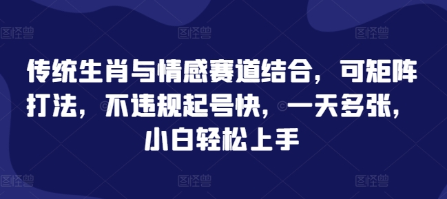 传统生肖与情感赛道结合，可矩阵打法，不违规起号快，一天多张，小白轻松上手-财富课程