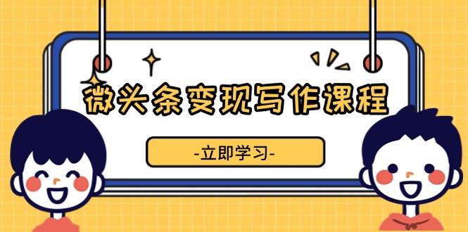 微头条变现写作课程，掌握流量变现技巧，提升微头条质量，实现收益增长-财富课程