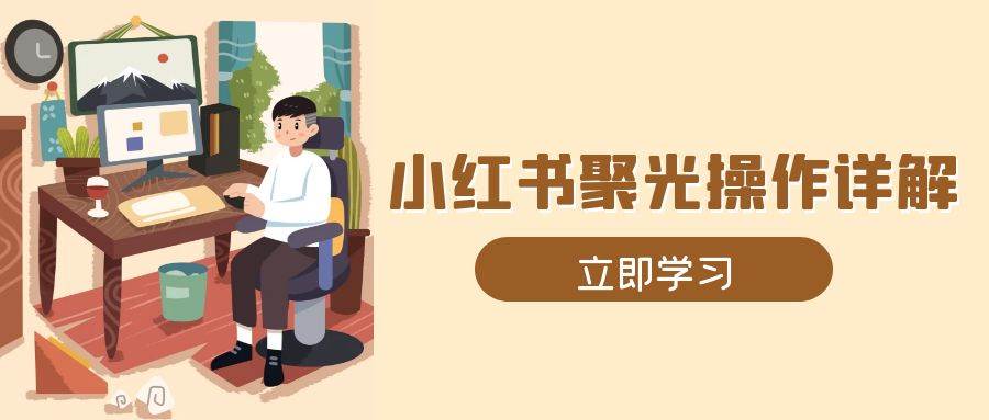 小红书聚光操作详解，涵盖素材、开户、定位、计划搭建等全流程实操-财富课程