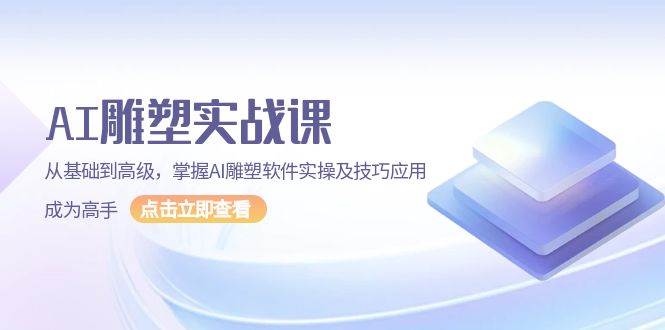 AI雕塑实战课，从基础到高级，掌握AI雕塑软件实操及技巧应用成为高手-财富课程