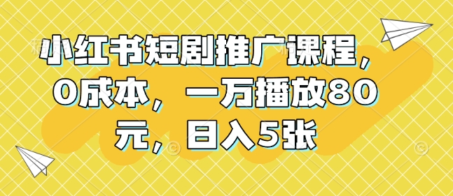 小红书短剧推广课程，0成本，一万播放80元，日入5张-财富课程