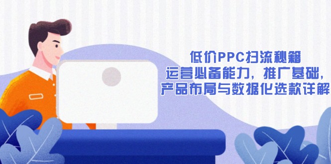 低价PPC扫流秘籍：运营必备能力, 推广基础, 产品布局与数据化选款详解-财富课程